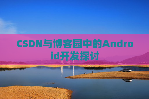 CSDN与博客园中的Android开发探讨